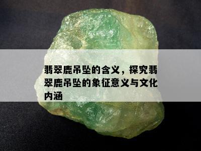 翡翠鹿吊坠的含义，探究翡翠鹿吊坠的象征意义与文化内涵