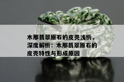 木那翡翠原石的皮壳浅析，深度解析：木那翡翠原石的皮壳特性与形成原因