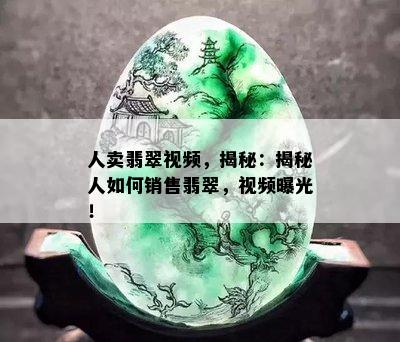 人卖翡翠视频，揭秘：揭秘人如何销售翡翠，视频曝光！