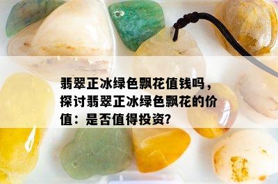 翡翠正冰绿色飘花值钱吗，探讨翡翠正冰绿色飘花的价值：是否值得投资？