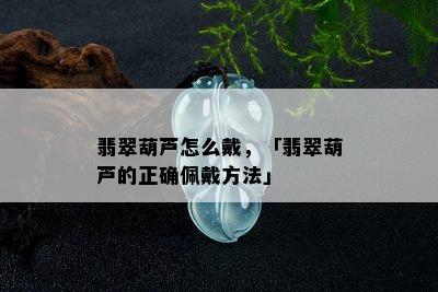 翡翠葫芦怎么戴，「翡翠葫芦的正确佩戴方法」