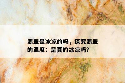 翡翠是冰凉的吗，探究翡翠的温度：是真的冰凉吗？