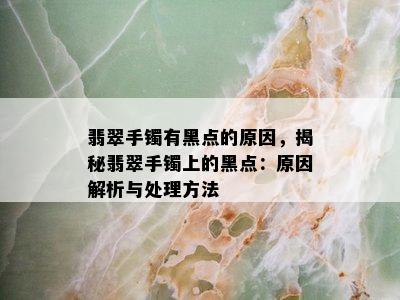 翡翠手镯有黑点的原因，揭秘翡翠手镯上的黑点：原因解析与处理方法