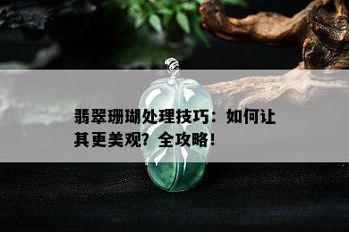 翡翠珊瑚处理技巧：如何让其更美观？全攻略！