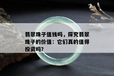 翡翠珠子值钱吗，探究翡翠珠子的价值：它们真的值得投资吗？