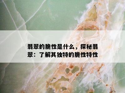 翡翠的脆性是什么，探秘翡翠：了解其独特的脆性特性