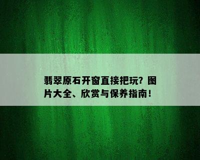 翡翠原石开窗直接把玩？图片大全、欣赏与保养指南！