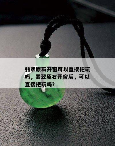 翡翠原石开窗可以直接把玩吗，翡翠原石开窗后，可以直接把玩吗？