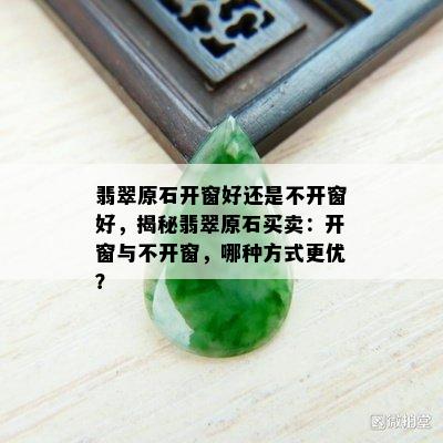 翡翠原石开窗好还是不开窗好，揭秘翡翠原石买卖：开窗与不开窗，哪种方式更优？