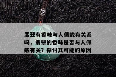 翡翠有香味与人佩戴有关系吗，翡翠的香味是否与人佩戴有关？探讨其可能的原因