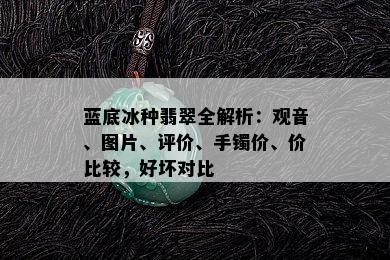 蓝底冰种翡翠全解析：观音、图片、评价、手镯价、价比较，好坏对比