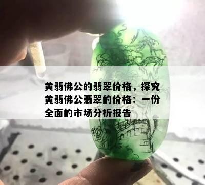 黄翡佛公的翡翠价格，探究黄翡佛公翡翠的价格：一份全面的市场分析报告