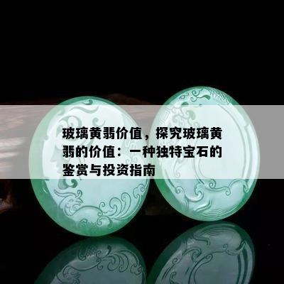 玻璃黄翡价值，探究玻璃黄翡的价值：一种独特宝石的鉴赏与投资指南