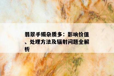 翡翠手镯杂质多：影响价值、处理方法及辐射问题全解析