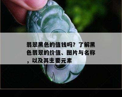 翡翠黑色的值钱吗？了解黑色翡翠的价值、图片与名称，以及其主要元素