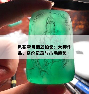 风花雪月翡翠拍卖：大师作品、高价纪录与市场趋势