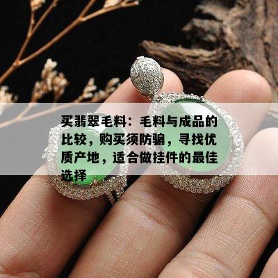 买翡翠毛料：毛料与成品的比较，购买须防骗，寻找优质产地，适合做挂件的更佳选择