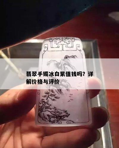 翡翠手镯冰白紫值钱吗？详解价格与评价