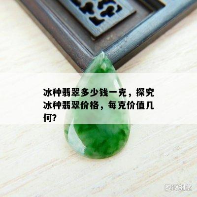 冰种翡翠多少钱一克，探究冰种翡翠价格，每克价值几何？