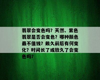 翡翠会变色吗？天然、紫色翡翠是否会变色？哪种颜色最不值钱？戴久前后有何变化？时间长了或放久了会变色吗？