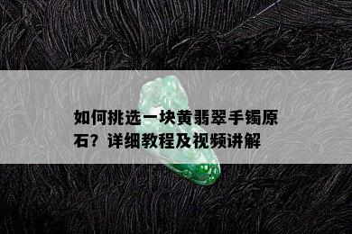 如何挑选一块黄翡翠手镯原石？详细教程及视频讲解