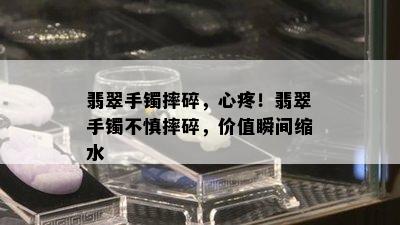 翡翠手镯摔碎，心疼！翡翠手镯不慎摔碎，价值瞬间缩水