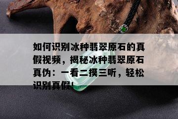 如何识别冰种翡翠原石的真假视频，揭秘冰种翡翠原石真伪：一看二摸三听，轻松识别真假！