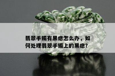 翡翠手镯有黑痣怎么办，如何处理翡翠手镯上的黑痣？