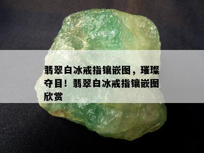 翡翠白冰戒指镶嵌图，璀璨夺目！翡翠白冰戒指镶嵌图欣赏