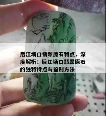 后江场口翡翠原石特点，深度解析：后江场口翡翠原石的独特特点与鉴别方法