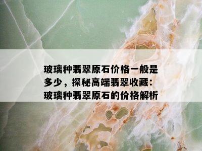 玻璃种翡翠原石价格一般是多少，探秘高端翡翠收藏：玻璃种翡翠原石的价格解析