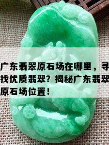 广东翡翠原石场在哪里，寻找优质翡翠？揭秘广东翡翠原石场位置！