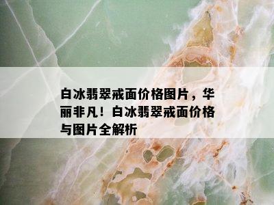 白冰翡翠戒面价格图片，华丽非凡！白冰翡翠戒面价格与图片全解析