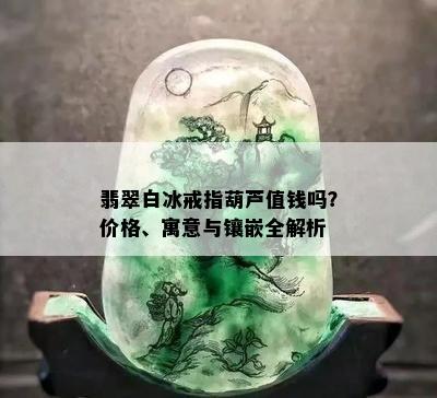 翡翠白冰戒指葫芦值钱吗？价格、寓意与镶嵌全解析