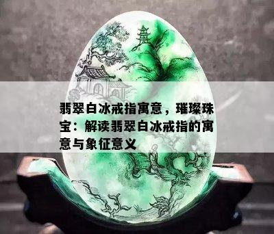 翡翠白冰戒指寓意，璀璨珠宝：解读翡翠白冰戒指的寓意与象征意义