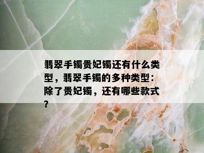 翡翠手镯贵妃镯还有什么类型，翡翠手镯的多种类型：除了贵妃镯，还有哪些款式？