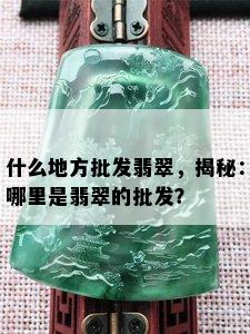 什么地方批发翡翠，揭秘：哪里是翡翠的批发？