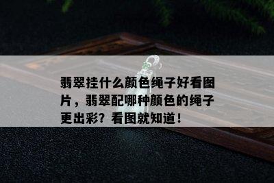 翡翠挂什么颜色绳子好看图片，翡翠配哪种颜色的绳子更出彩？看图就知道！