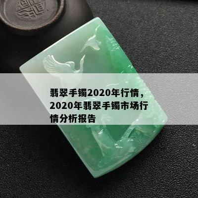 翡翠手镯2020年行情，2020年翡翠手镯市场行情分析报告