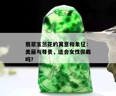 翡翠玉兰花的寓意和象征：美丽与尊贵，适合女性佩戴吗？