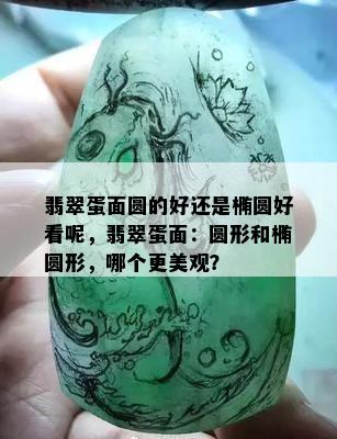 翡翠蛋面圆的好还是椭圆好看呢，翡翠蛋面：圆形和椭圆形，哪个更美观？