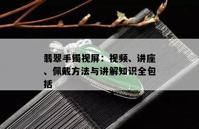 翡翠手镯视屏：视频、讲座、佩戴方法与讲解知识全包括