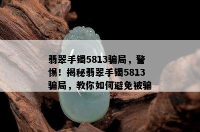 翡翠手镯5813骗局，警惕！揭秘翡翠手镯5813骗局，教你如何避免被骗