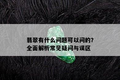 翡翠有什么问题可以问的？全面解析常见疑问与误区