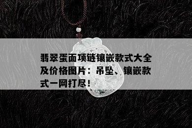 翡翠蛋面项链镶嵌款式大全及价格图片：吊坠、镶嵌款式一网打尽！