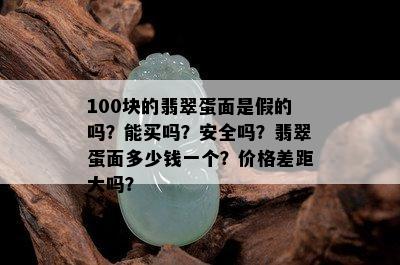 100块的翡翠蛋面是假的吗？能买吗？安全吗？翡翠蛋面多少钱一个？价格差距大吗？