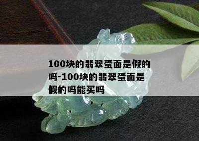 100块的翡翠蛋面是假的吗-100块的翡翠蛋面是假的吗能买吗