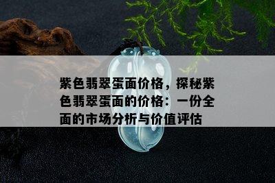 紫色翡翠蛋面价格，探秘紫色翡翠蛋面的价格：一份全面的市场分析与价值评估