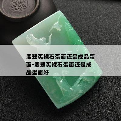 翡翠买裸石蛋面还是成品蛋面-翡翠买裸石蛋面还是成品蛋面好