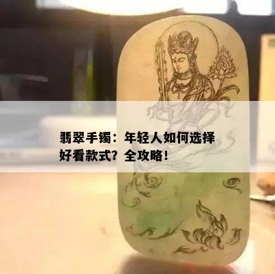 翡翠手镯：年轻人如何选择好看款式？全攻略！